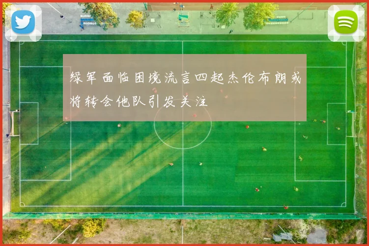 绿军面临困境流言四起杰伦布朗或将转会他队引发关注