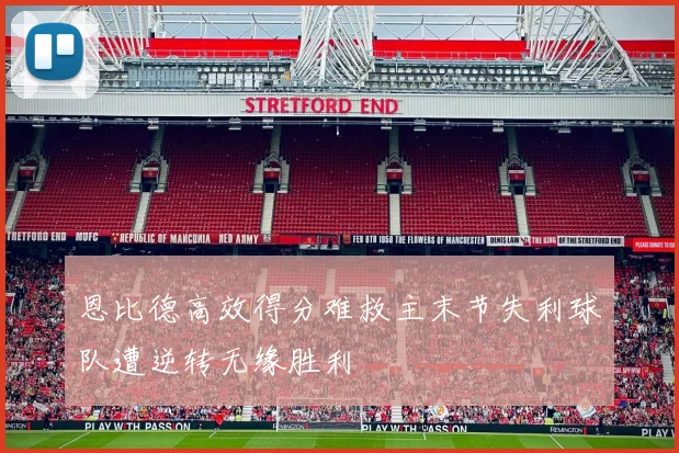 恩比德高效得分难救主末节失利球队遭逆转无缘胜利