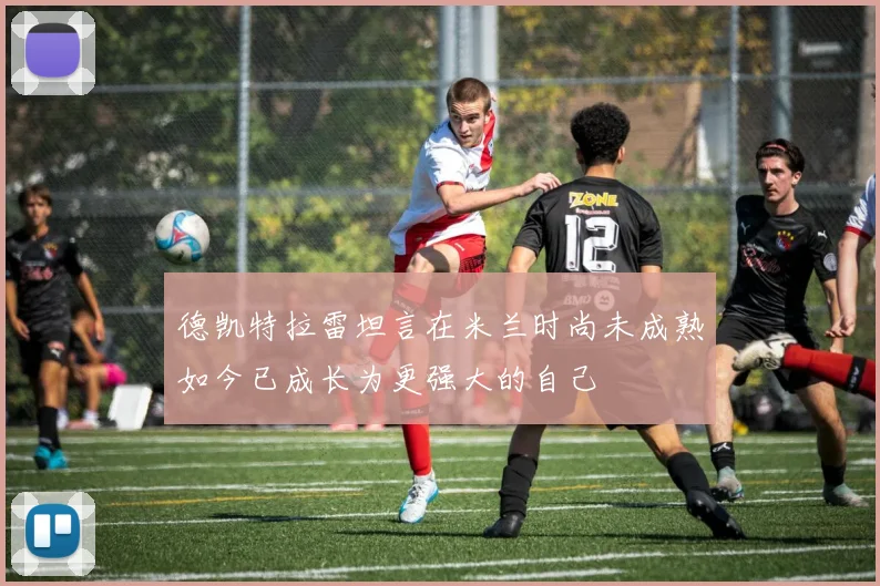 德凯特拉雷坦言在米兰时尚未成熟如今已成长为更强大的自己