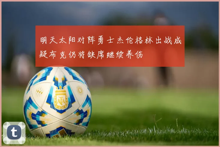 明天太阳对阵勇士杰伦格林出战成疑布克仍将缺席继续养伤