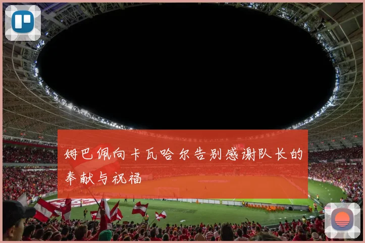 姆巴佩向卡瓦哈尔告别感谢队长的奉献与祝福