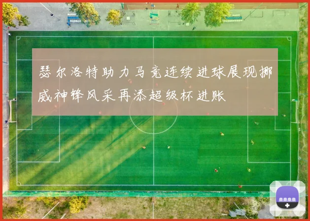 瑟尔洛特助力马竞连续进球展现挪威神锋风采再添超级杯进账