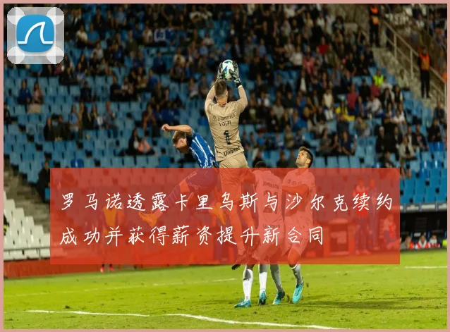 罗马诺透露卡里乌斯与沙尔克续约成功并获得薪资提升新合同