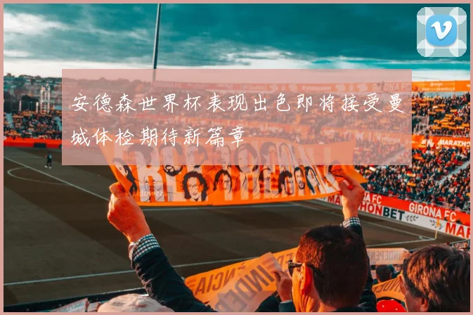 安德森世界杯表现出色即将接受曼城体检期待新篇章