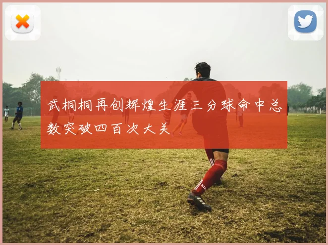 武桐桐再创辉煌生涯三分球命中总数突破四百次大关
