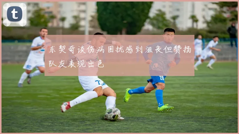 东契奇谈伤病困扰感到沮丧但赞扬队友表现出色