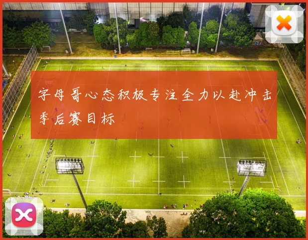字母哥心态积极专注全力以赴冲击季后赛目标