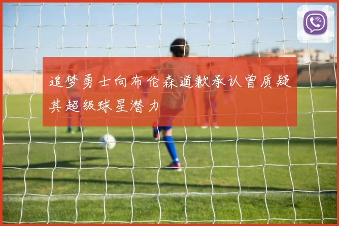 追梦勇士向布伦森道歉承认曾质疑其超级球星潜力
