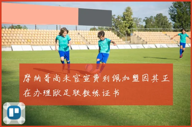 摩纳哥尚未官宣费利佩加盟因其正在办理欧足联教练证书
