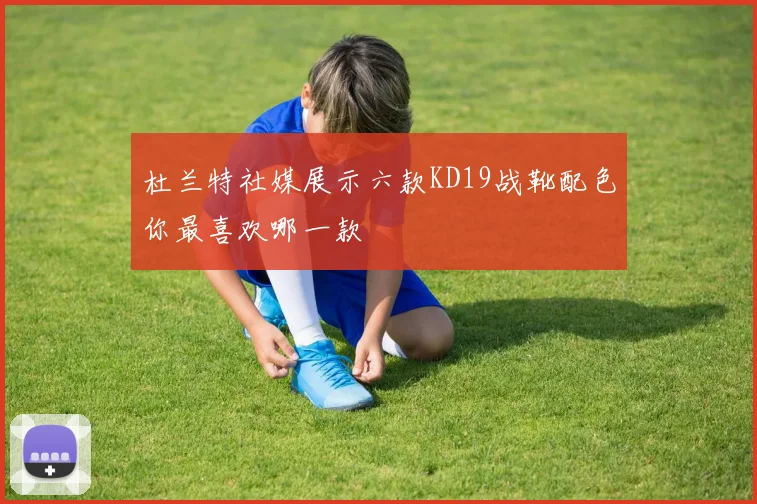 杜兰特社媒展示六款KD19战靴配色你最喜欢哪一款
