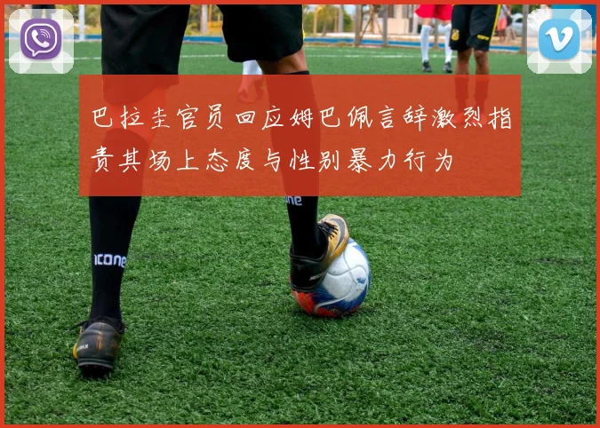 巴拉圭官员回应姆巴佩言辞激烈指责其场上态度与性别暴力行为