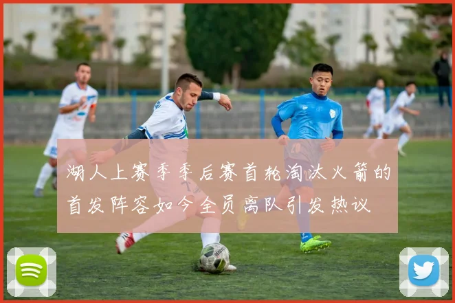 湖人上赛季季后赛首轮淘汰火箭的首发阵容如今全员离队引发热议