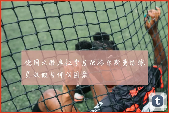 德国大胜库拉索后纳格尔斯曼给球员放假与伴侣团聚