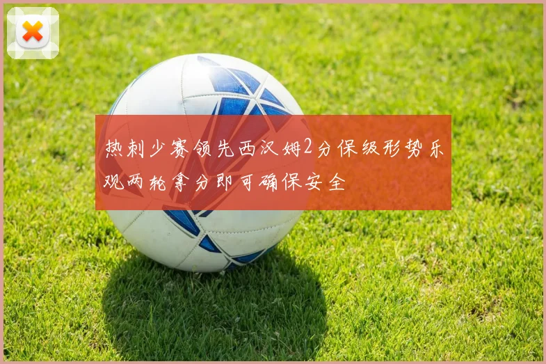 热刺少赛领先西汉姆2分保级形势乐观两轮拿分即可确保安全