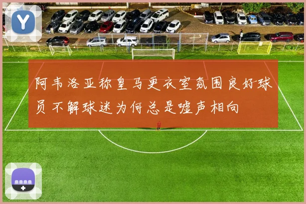 阿韦洛亚称皇马更衣室氛围良好球员不解球迷为何总是嘘声相向