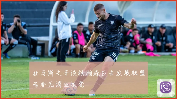 杜马斯之子谈杨瀚森应去发展联盟而非无谓坐板凳