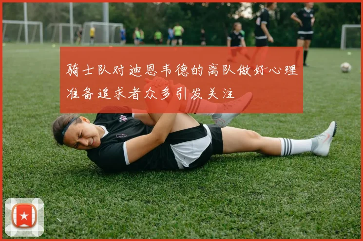 骑士队对迪恩韦德的离队做好心理准备追求者众多引发关注