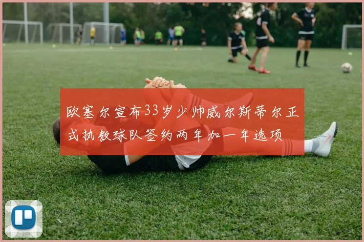 欧塞尔宣布33岁少帅威尔斯蒂尔正式执教球队签约两年加一年选项