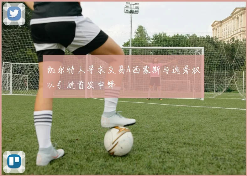 凯尔特人寻求交易A西蒙斯与选秀权以引进首发中锋