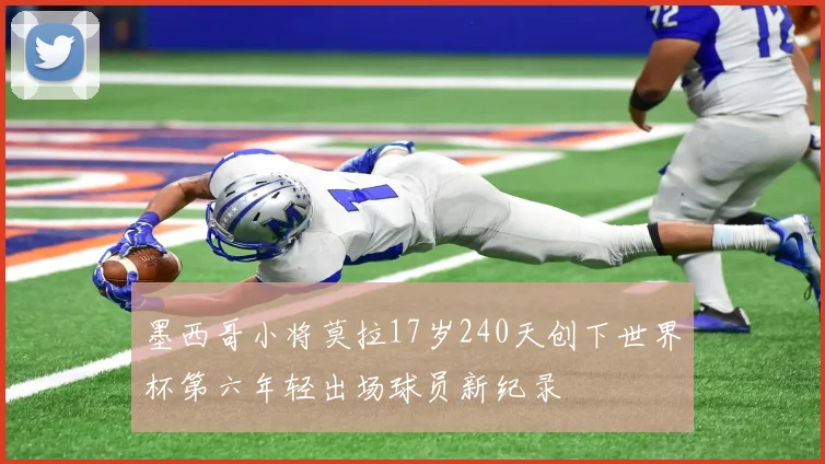 墨西哥小将莫拉17岁240天创下世界杯第六年轻出场球员新纪录