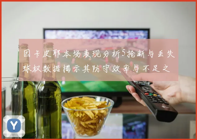 因卡皮耶本场表现分析5抢断与丢失球权数据揭示其防守效率与不足之处