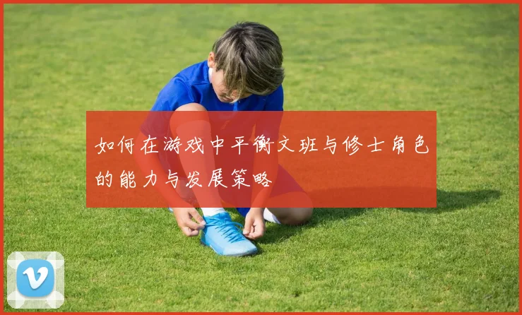 如何在游戏中平衡文班与修士角色的能力与发展策略