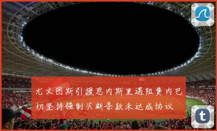 尤文图斯引援恩内斯里遇阻费内巴切坚持强制买断条款未达成协议