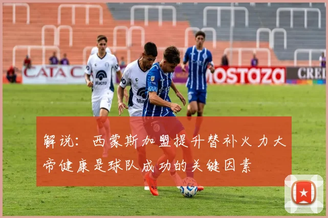 解说：西蒙斯加盟提升替补火力大帝健康是球队成功的关键因素